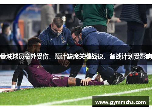 曼城球员意外受伤，预计缺席关键战役，备战计划受影响