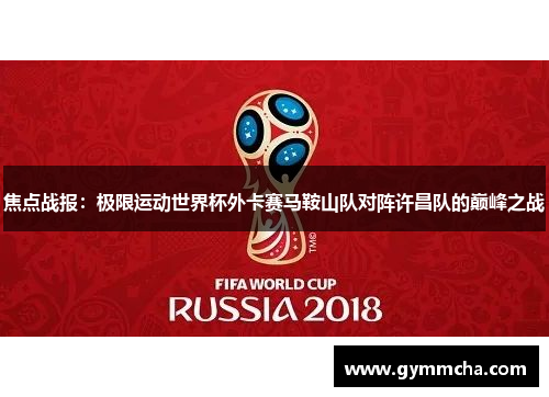焦点战报：极限运动世界杯外卡赛马鞍山队对阵许昌队的巅峰之战